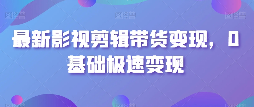 最新影视剪辑带货变现，0基础极速变现-课程网