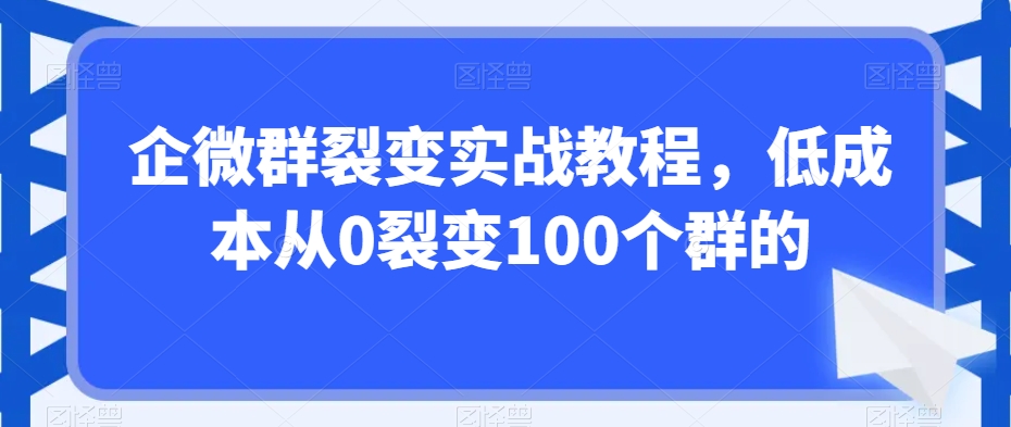 企微群裂变实战教程，低成本从0裂变100个群的-课程网