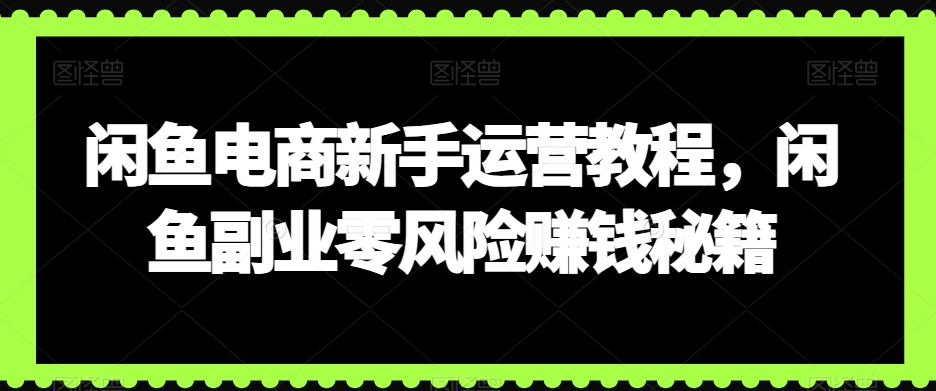 闲鱼电商新手运营教程，闲鱼副业零风险赚钱秘籍-课程网