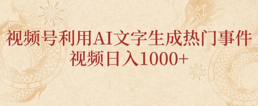 视频号利用AI文字生成热门事件视频日入1000+，无需剪辑，无需拍摄-课程网