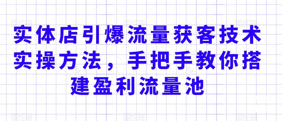 实体店引爆流量获客技术实操方法，手把手教你搭建盈利流量池，让你的生意客户裂变渠道裂变-课程网