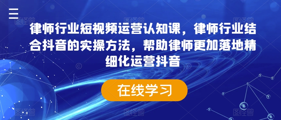 律师行业短视频运营认知课，律师行业结合抖音的实操方法，帮助律师更加落地精细化运营抖音-课程网