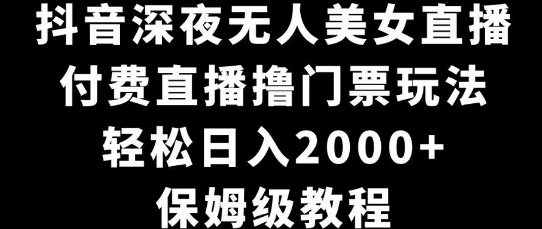 抖音深夜无人美女直播，付费直播撸门票玩法，轻松日入2000+，保姆级教程-课程网