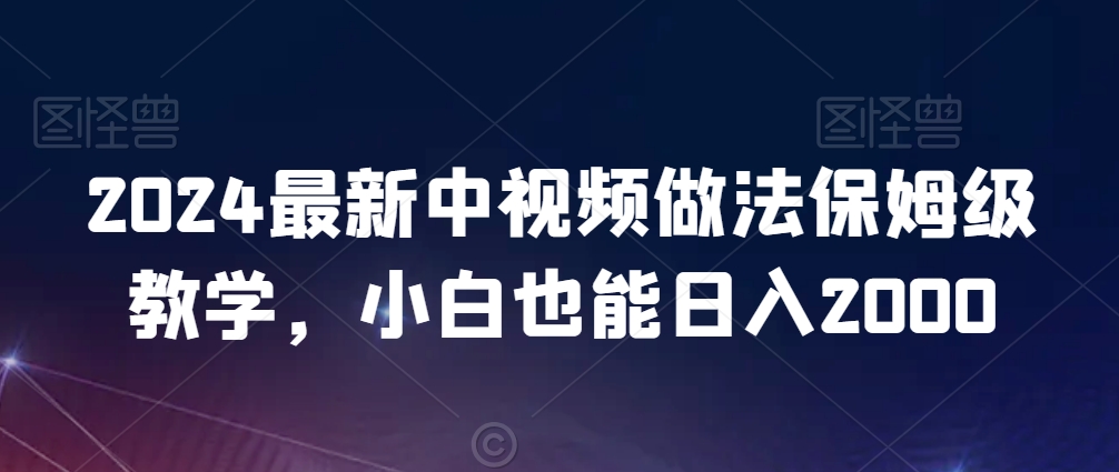 2024最新中视频做法保姆级教学，小白也能日入2000【揭秘】-课程网