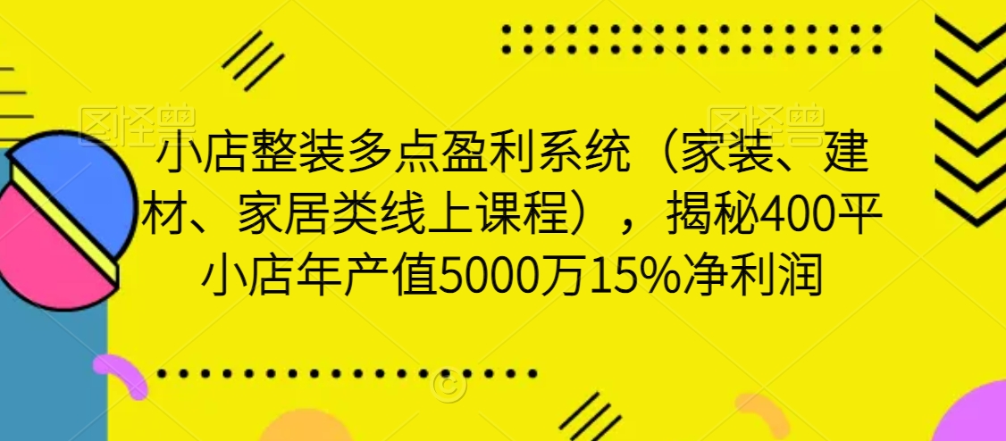 小店整装多点盈利系统，揭秘400平小店年产值5000万15%净利润-课程网