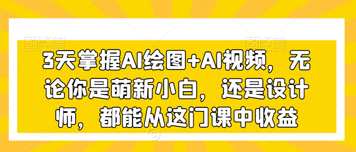 3天掌握AI绘图+AI视频，无论你是萌新小白，还是设计师，都能从这门课中收益-课程网