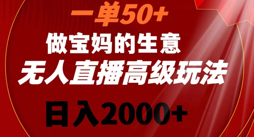 一单50做宝妈的生意，新生儿胎教资料无人直播高级玩法，日入2000+【揭秘】-课程网