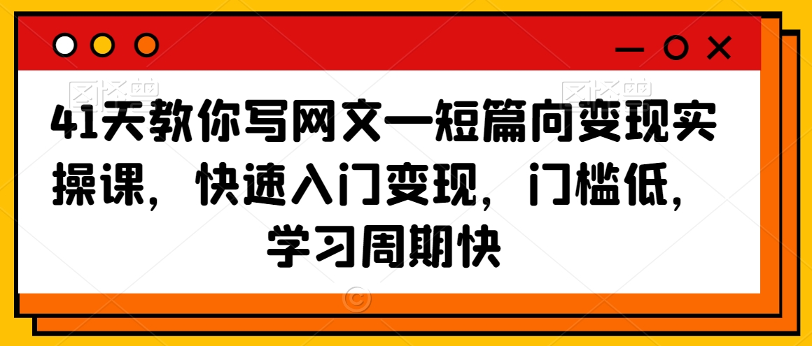 41天教你写网文—短篇向变现实操课，快速入门变现，门槛低，学习周期快-课程网