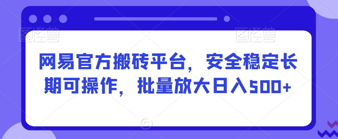 网易官方搬砖平台，安全稳定长期可操作，批量放大日入500+【揭秘】-课程网