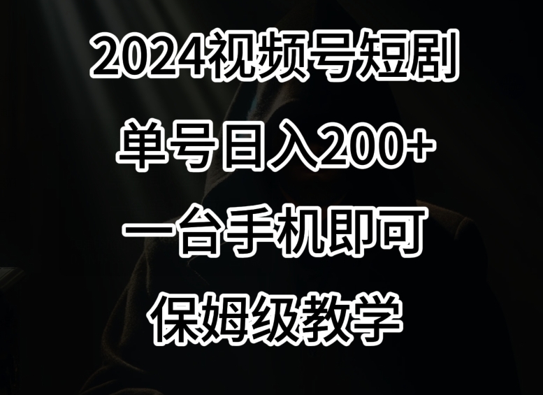 2024风口，视频号短剧，单号日入200+，一台手机即可操作，保姆级教学【揭秘】-课程网