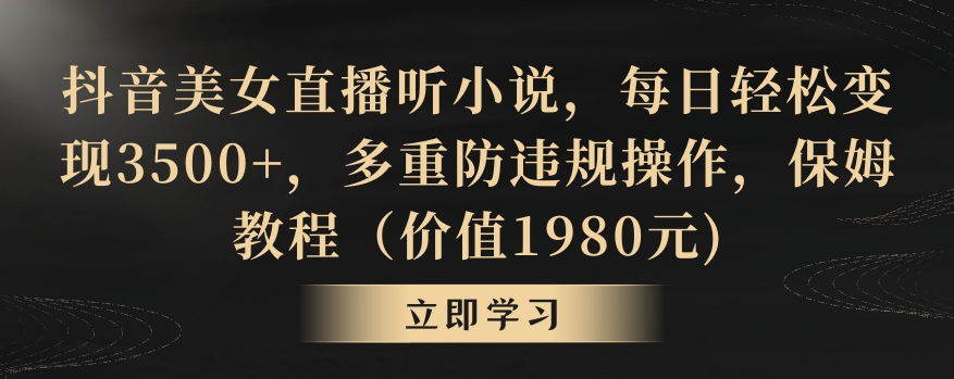 抖音美女直播听小说，每日轻松变现3500+，多重防违规操作，保姆教程（价值1980元)【揭秘】-课程网