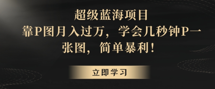 超级蓝海项目，靠P图月入过万，学会几秒钟P一张图，简单暴利-课程网