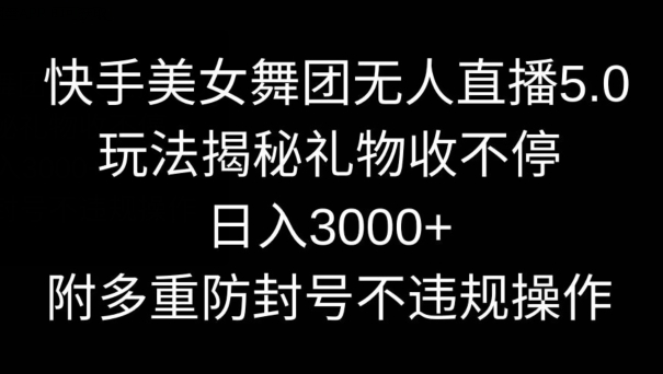 快手美女舞团无人直播5.0玩法，礼物收不停，日入3000+，内附多重防封号不违规操作【揭秘】-课程网