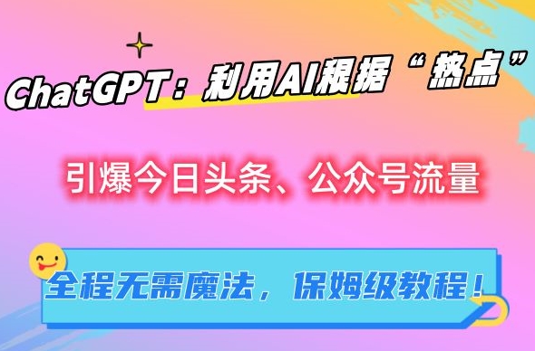 ChatGPT：利用AI根据“热点”引爆今日头条、公众号流量，无需魔法，保姆级教程【揭秘】-课程网