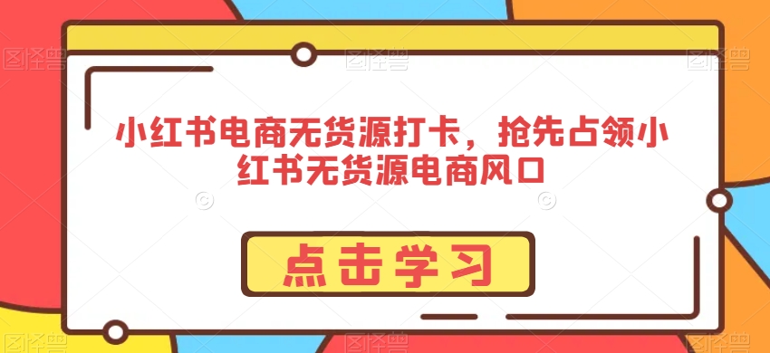 小红书电商无货源打卡，抢先占领小红书无货源电商风口-课程网