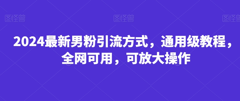 2024最新男粉引流方式，通用级教程，全网可用，可放大操作-课程网