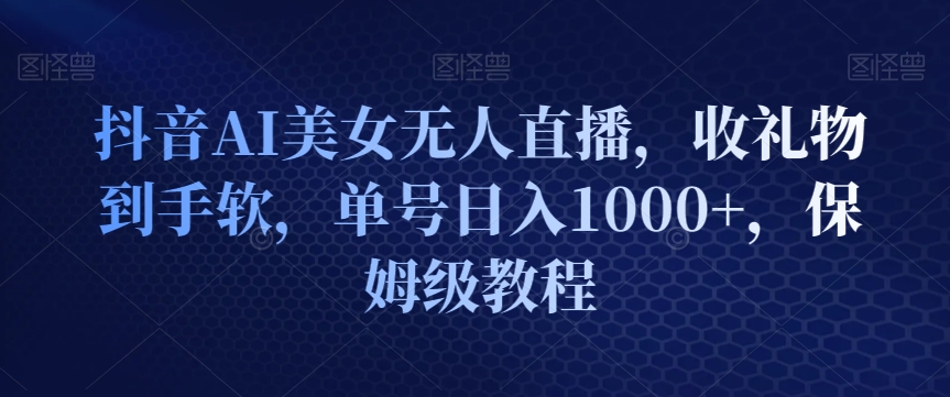 抖音AI美女无人直播，收礼物到手软，单号日入1000+，保姆级教程-课程网