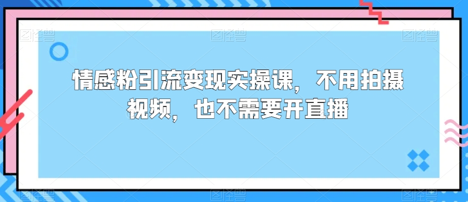 情感粉引流变现实操课，不用拍摄视频，也不需要开直播-课程网