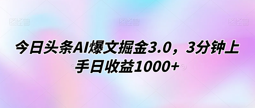 今日头条AI爆文掘金3.0，3分钟上手日收益1000+-课程网