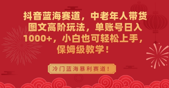 抖音蓝海赛道，中老年人带货图文高阶玩法，单账号日入1000+，小白也可轻松上手，保姆级教学【揭秘】-课程网