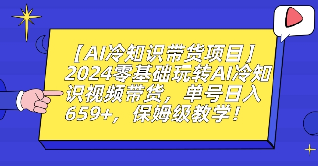 【AI冷知识带货项目】2024零基础玩转AI冷知识视频带货，单号日入659+，保姆级教学【揭秘】-课程网