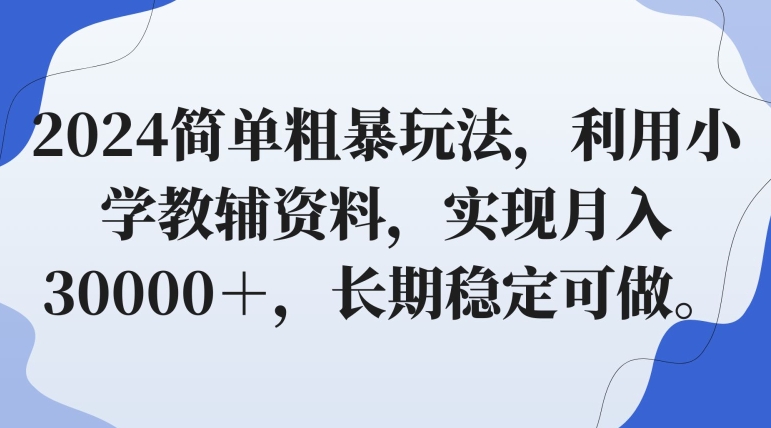 2024简单粗暴玩法，利用小学教辅资料，实现月入30000＋，长期稳定可做-课程网