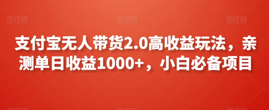 支付宝无人带货2.0高收益玩法，亲测单日收益1000+，小白必备项目【揭秘】-课程网