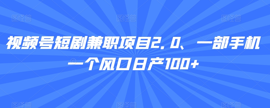 视频号短剧兼职项目2.0、一部手机一个风口日产100+-课程网