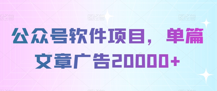 公众号软件项目，单篇文章广告20000+-课程网