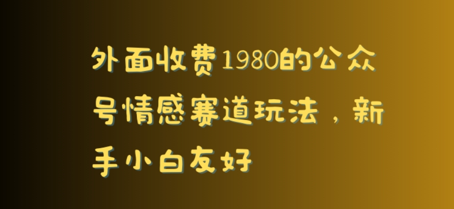 外面收费1980的公众号情感赛道玩法，新手小白友好-课程网