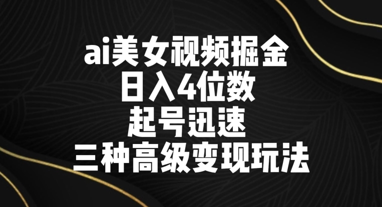 ai美女视频掘金，日入4位数，起号迅速，三种高级变现玩法-课程网