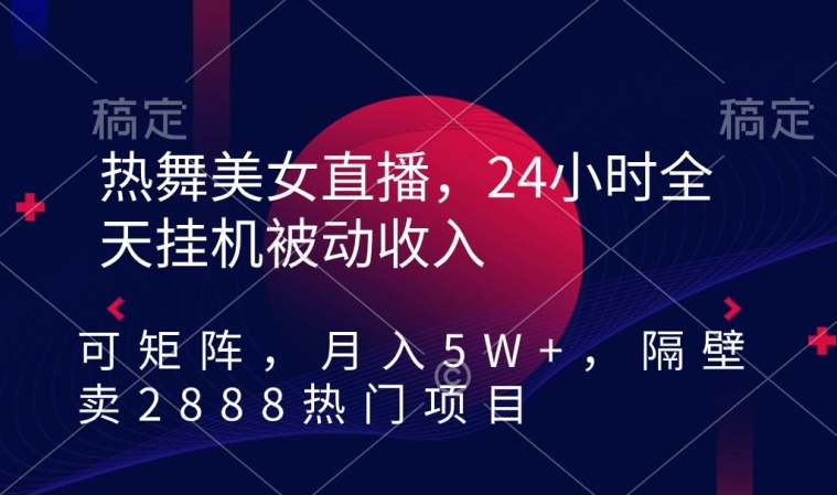 热舞美女直播，24小时全天挂机被动收入，可矩阵，月入5W+，隔壁卖2888热门项目【揭秘】-课程网