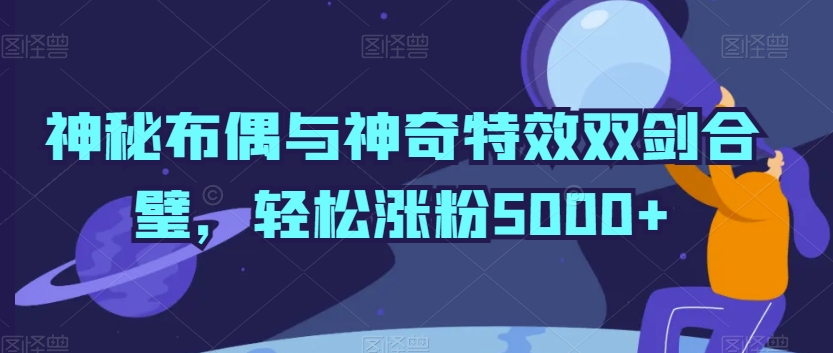 神秘布偶与神奇特效双剑合璧，轻松涨粉5000+【揭秘】-课程网