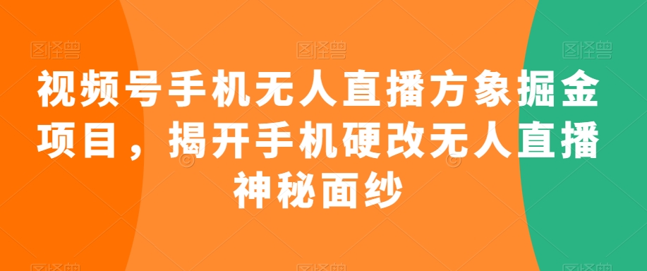 视频号手机无人直播方象掘金项目，揭开手机硬改无人直播神秘面纱-课程网