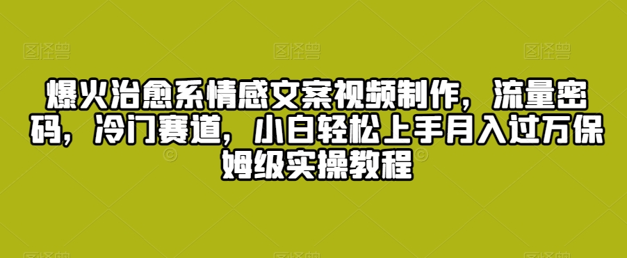 爆火治愈系情感文案视频制作，流量密码，冷门赛道，小白轻松上手月入过万保姆级实操教程【揭秘】-课程网