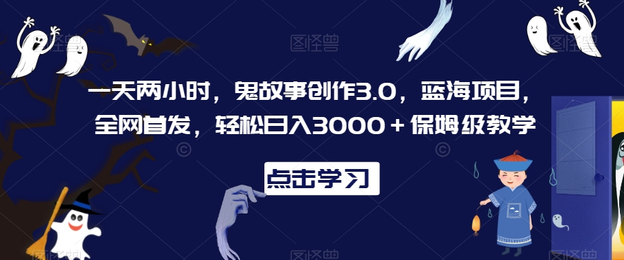 一天两小时，鬼故事创作3.0，蓝海项目，全网首发，轻松日入3000＋保姆级教学【揭秘】-课程网