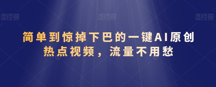 简单到惊掉下巴的一键AI原创热点视频，流量不用愁-课程网