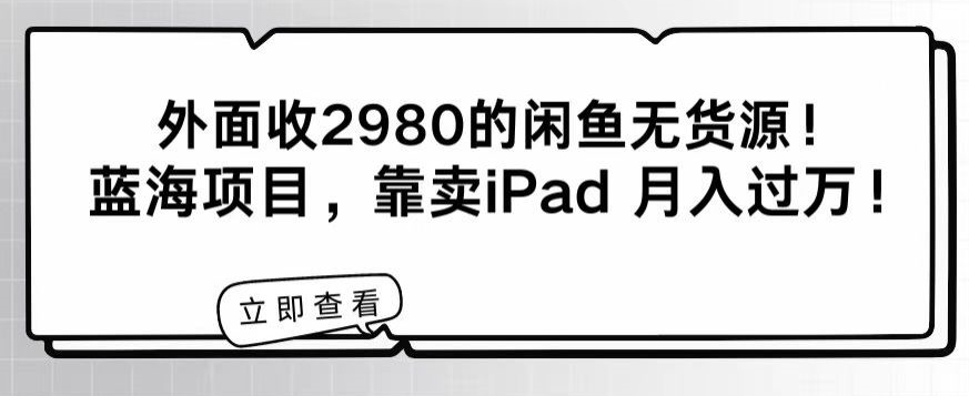 外面收2980的闲鱼无货源！蓝海项目，靠卖iPad月入过万！-课程网