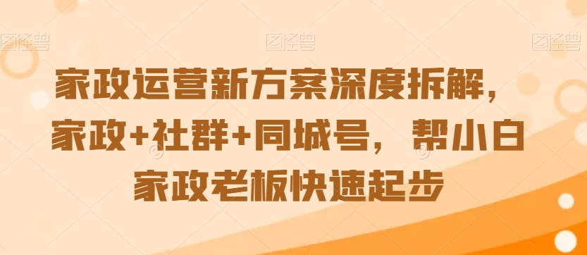 家政运营新方案深度拆解，家政+社群+同城号，帮小白家政老板快速起步-课程网