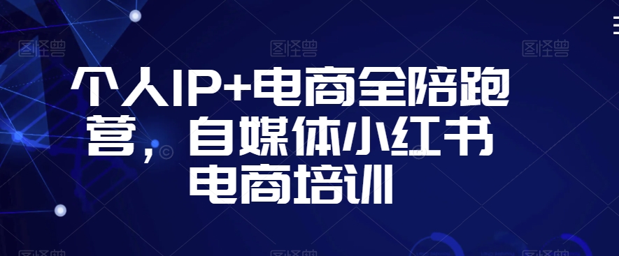 个人IP+电商全陪跑营，自媒体小红书电商培训-课程网