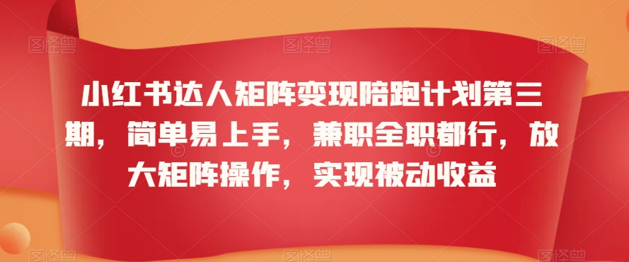 小红书达人矩阵变现陪跑计划第三期，简单易上手，兼职全职都行，放大矩阵操作，实现被动收益-课程网