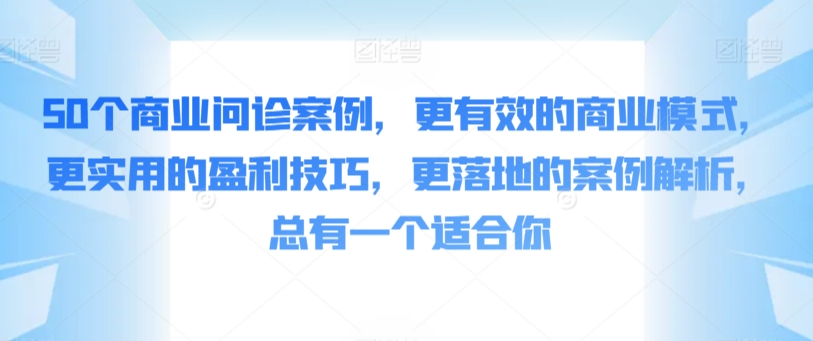 50个商业问诊案例，更有效的商业模式，更实用的盈利技巧，更落地的案例解析，总有一个适合你-课程网