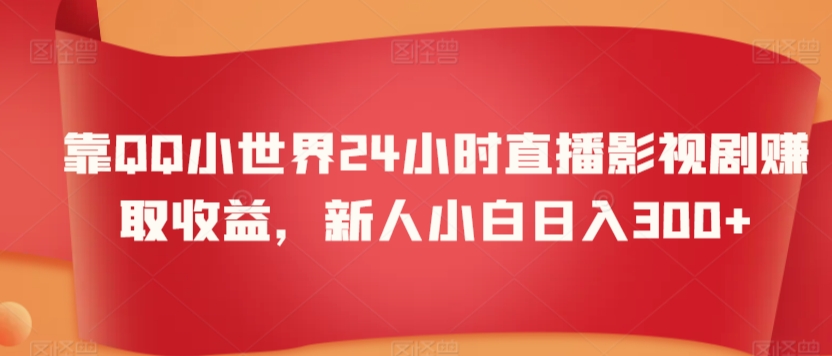 靠QQ小世界24小时直播影视剧赚取收益，新人小白日入300+-课程网