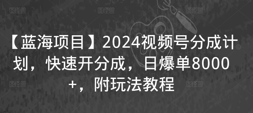 【蓝海项目】2024视频号分成计划，快速开分成，日爆单8000+，附玩法教程-课程网