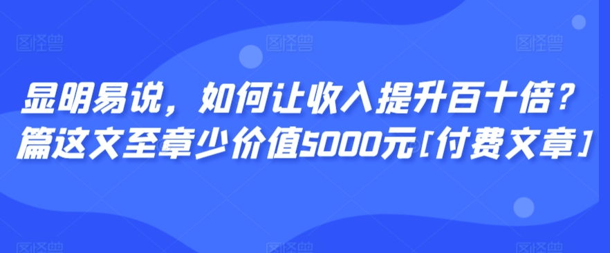 显明易说，如何让收入提升百十倍？‮篇这‬文‮至章‬少价值5000元[付费文章]-课程网