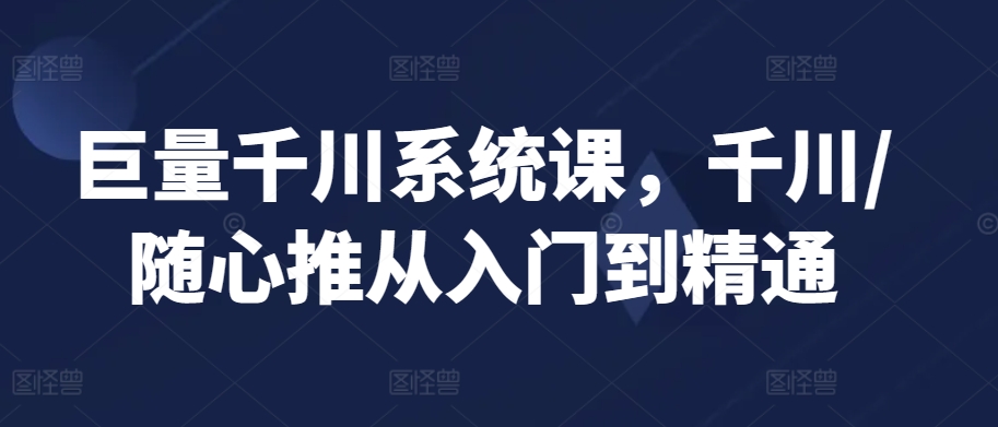 巨量千川系统课，千川/随心推从入门到精通-课程网