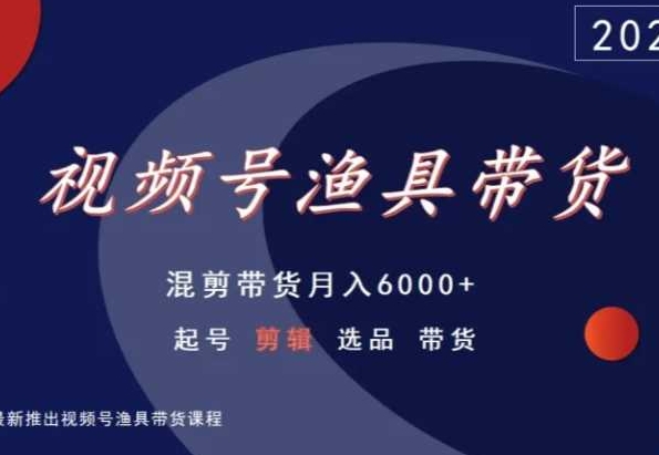 视频号渔具带货，混剪带货月入6000+，起号剪辑选品带货-课程网