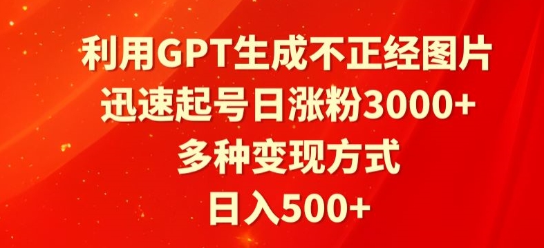 利用GPT生成不正经图片，迅速起号日涨粉3000+，多种变现方式，日入500+-课程网