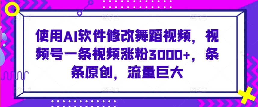 使用AI软件修改舞蹈视频，视频号一条视频涨粉3000+，条条原创，流量巨大【揭秘】-课程网