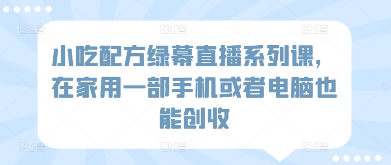 小吃配方绿幕直播系列课，在家用一部手机或者电脑也能创收-课程网